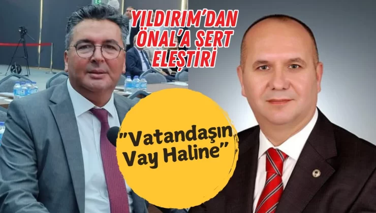 Yıldırım’dan Önal’a Sert Eleştiri: “Vatandaşın Vay Haline”