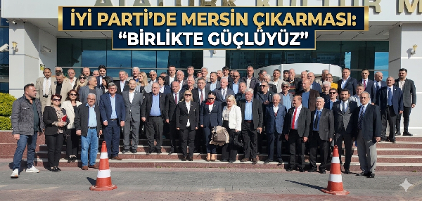 İYİ PARTİ’DE MERSİN ÇIKARMASI: “BİRLİKTE GÜÇLÜYÜZ”