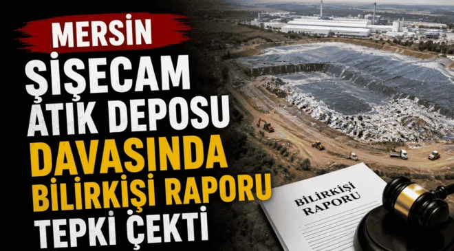 Mersin Şişecam Atık Deposu Davasında Bilirkişi Raporu Tepki Çekti