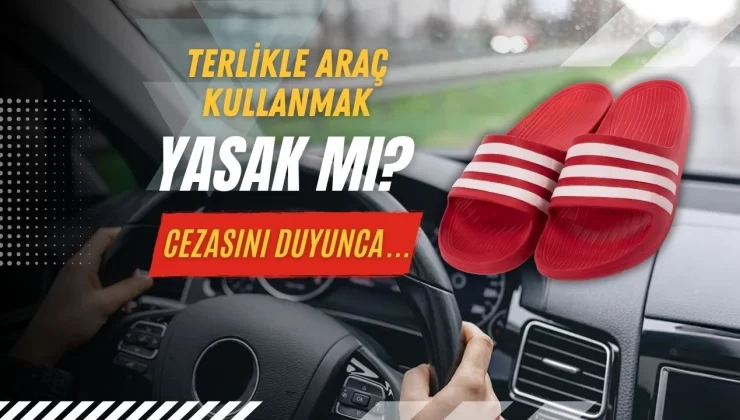 Terlikle araç kullanmak yasak mı? Cezasını duyunca bir daha yapmayacaksınız