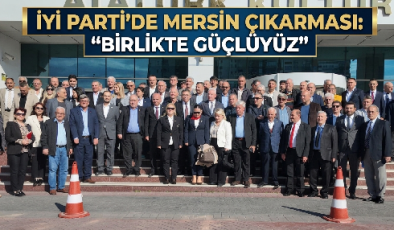 İYİ PARTİ’DE MERSİN ÇIKARMASI: “BİRLİKTE GÜÇLÜYÜZ”