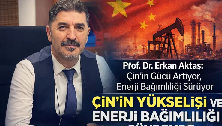 Prof. Dr. Erkan Aktaş: Çin’in gücü artıyor, enerji bağımlılığı sürüyor