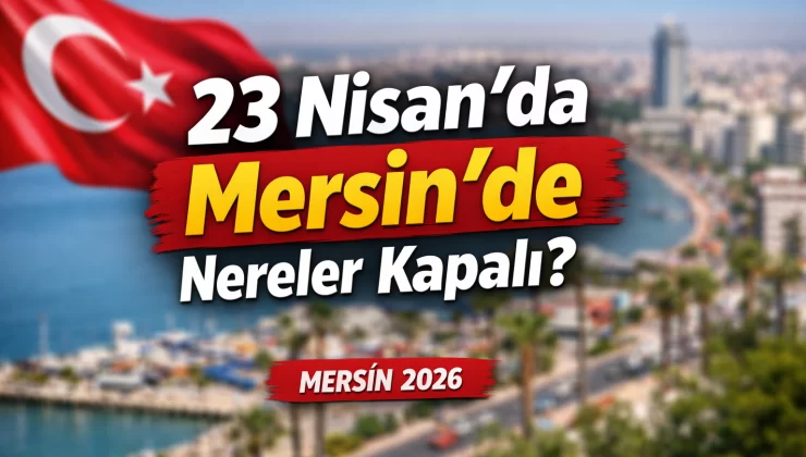 23 Nisan’da işiniz varsa dikkat! Mersin’de nereler kapalı? İşte tam liste