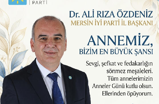 İYİ PARTİ MERSİN İL BAŞKANI DR. ALİ RIZA ÖZDENİZ’DEN ANNELER GÜNÜ MESAJI